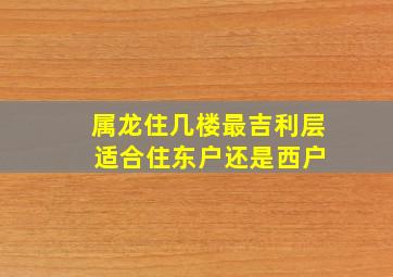 属龙住几楼最吉利层 适合住东户还是西户